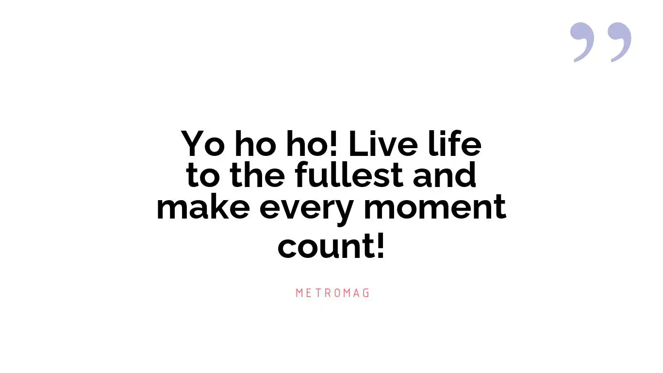 Yo ho ho! Live life to the fullest and make every moment count!