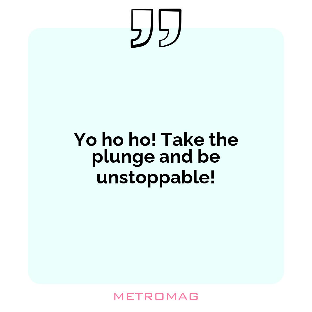 Yo ho ho! Take the plunge and be unstoppable!