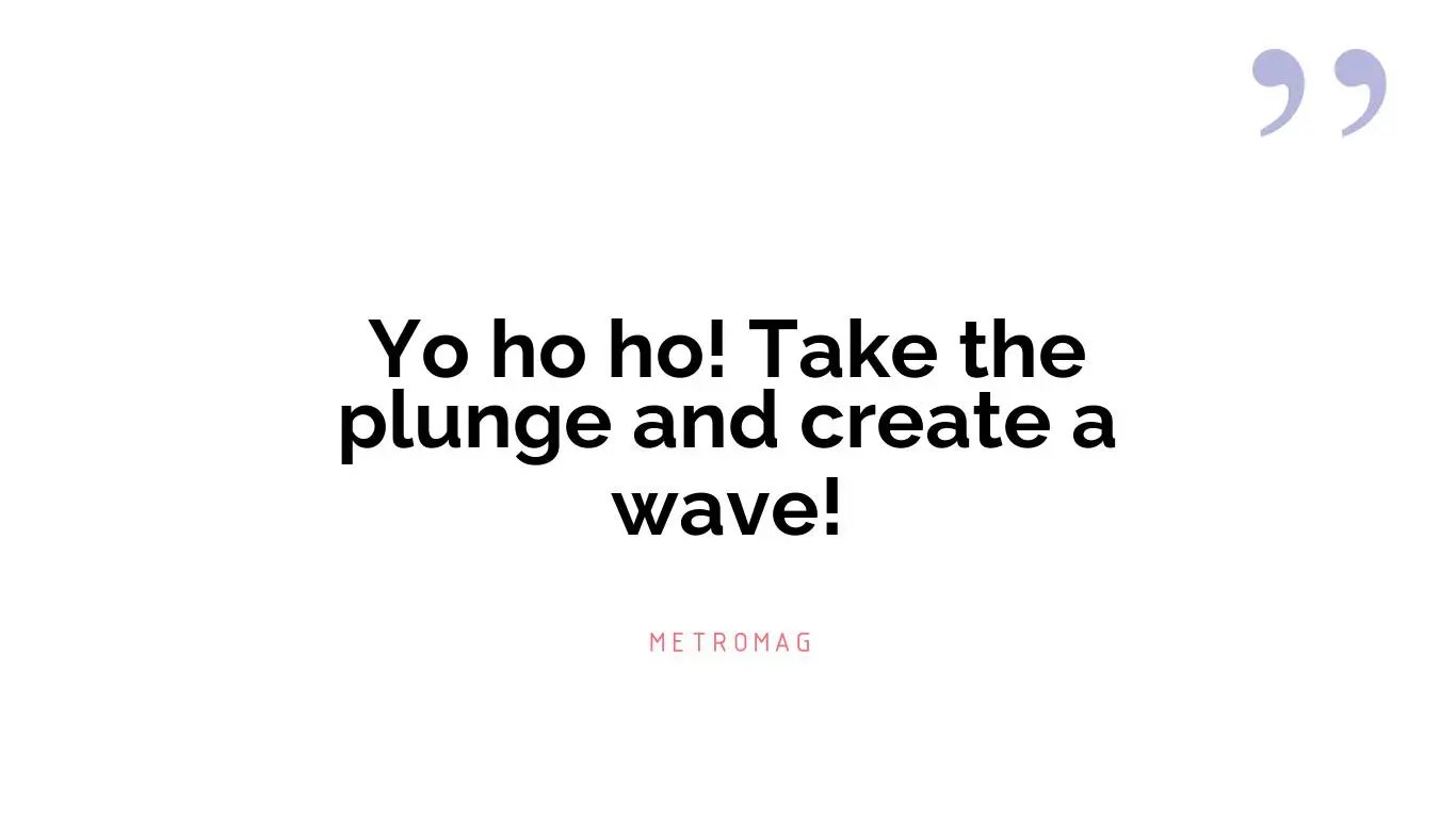 Yo ho ho! Take the plunge and create a wave!