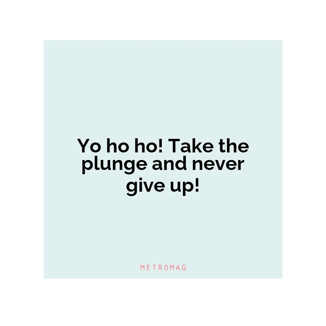Yo ho ho! Take the plunge and never give up!