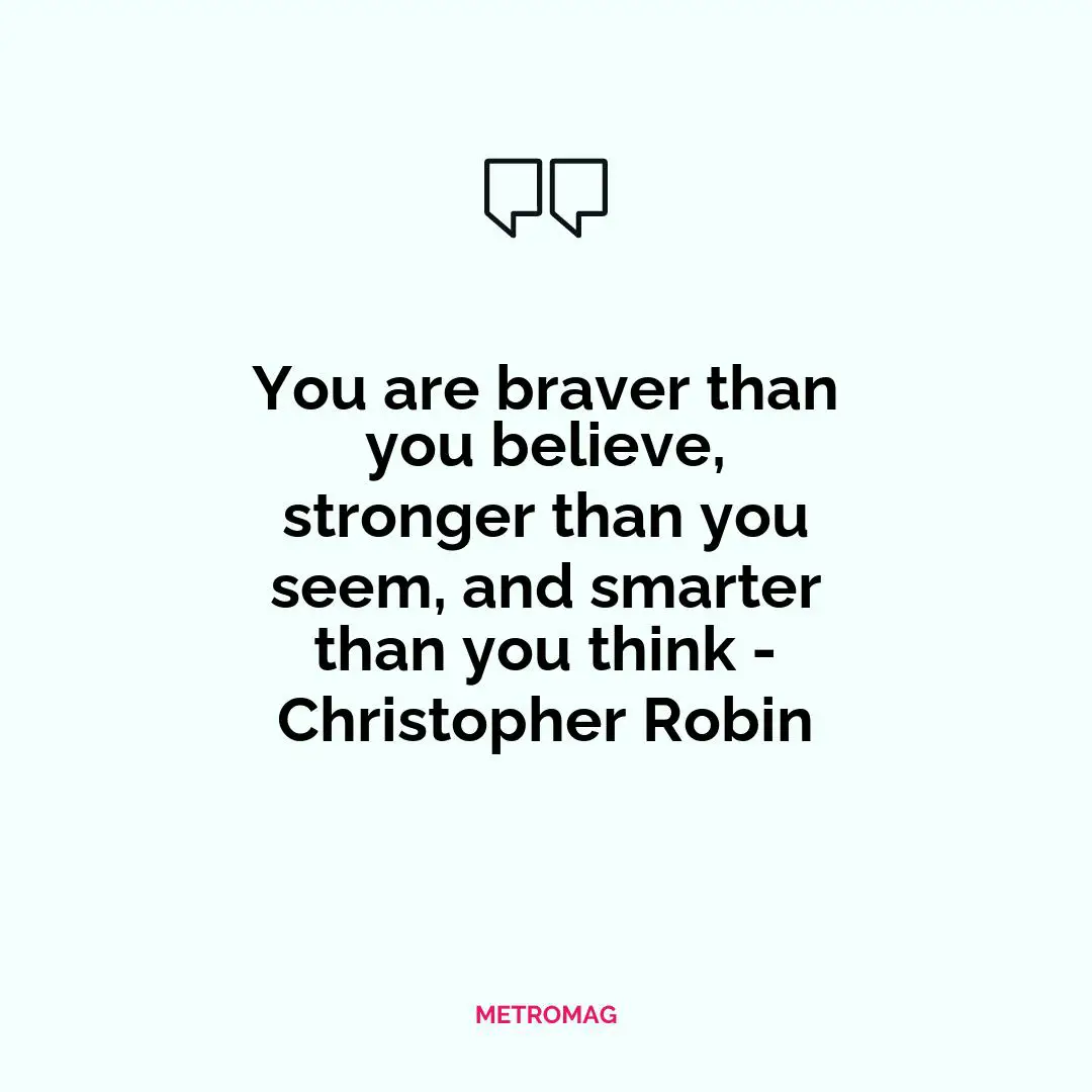 You are braver than you believe, stronger than you seem, and smarter than you think - Christopher Robin