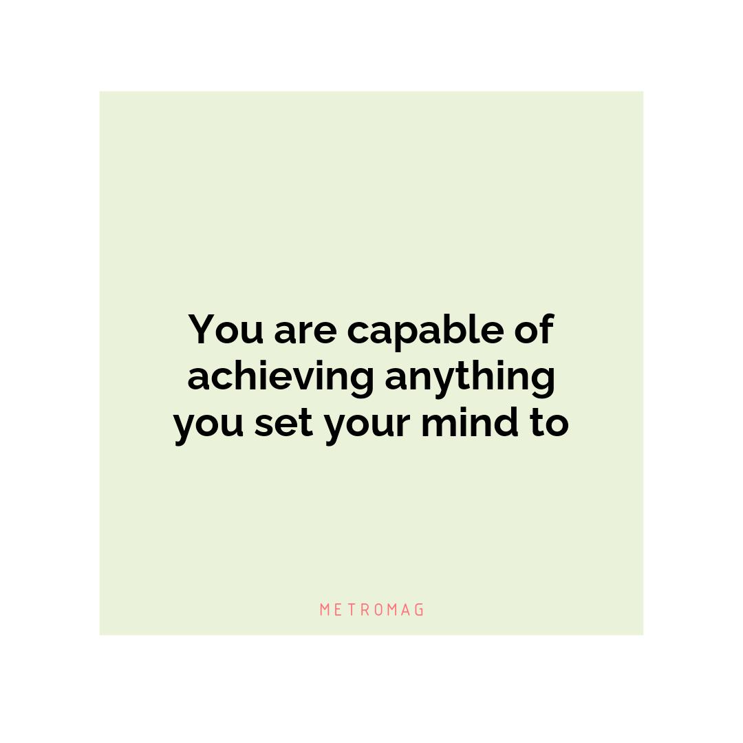 You are capable of achieving anything you set your mind to