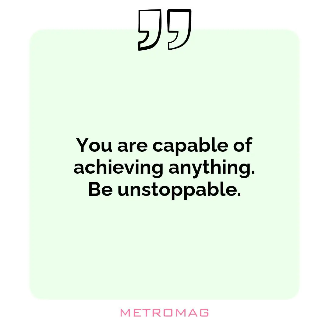 You are capable of achieving anything. Be unstoppable.