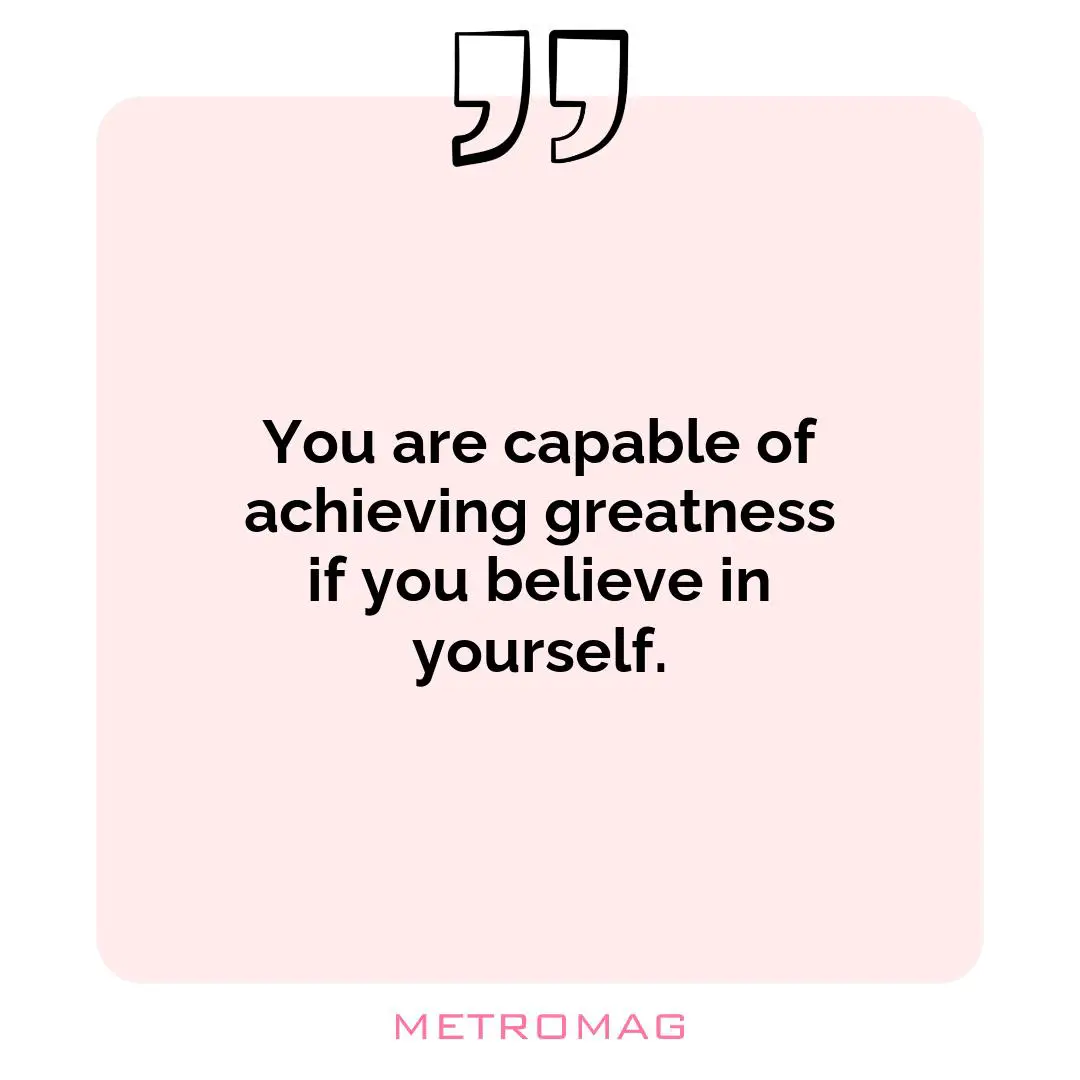 You are capable of achieving greatness if you believe in yourself.