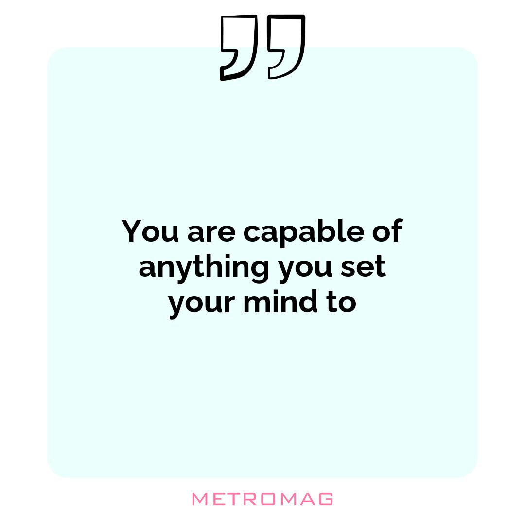 You are capable of anything you set your mind to