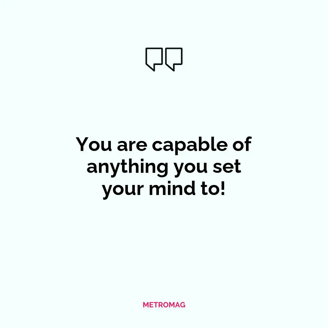 You are capable of anything you set your mind to!
