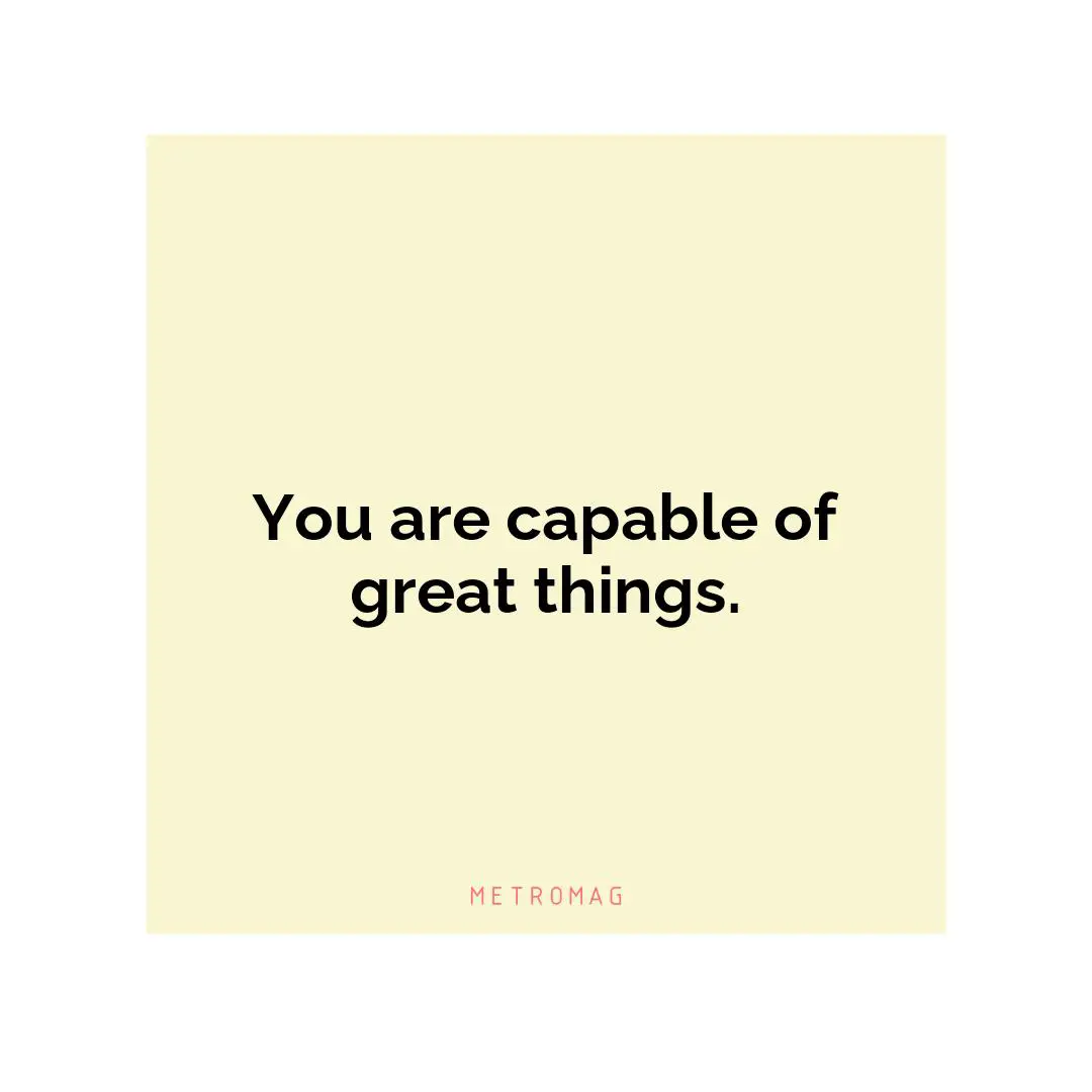You are capable of great things.