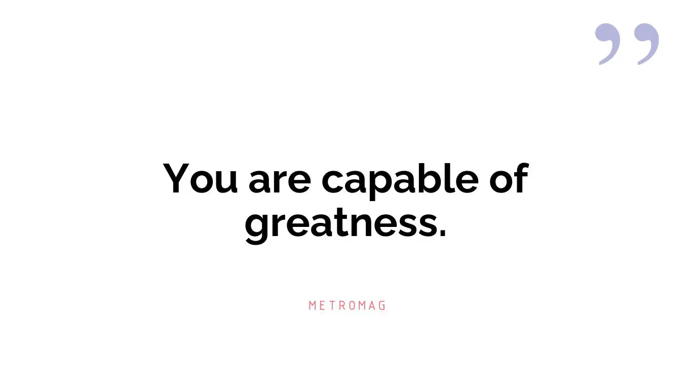 You are capable of greatness.