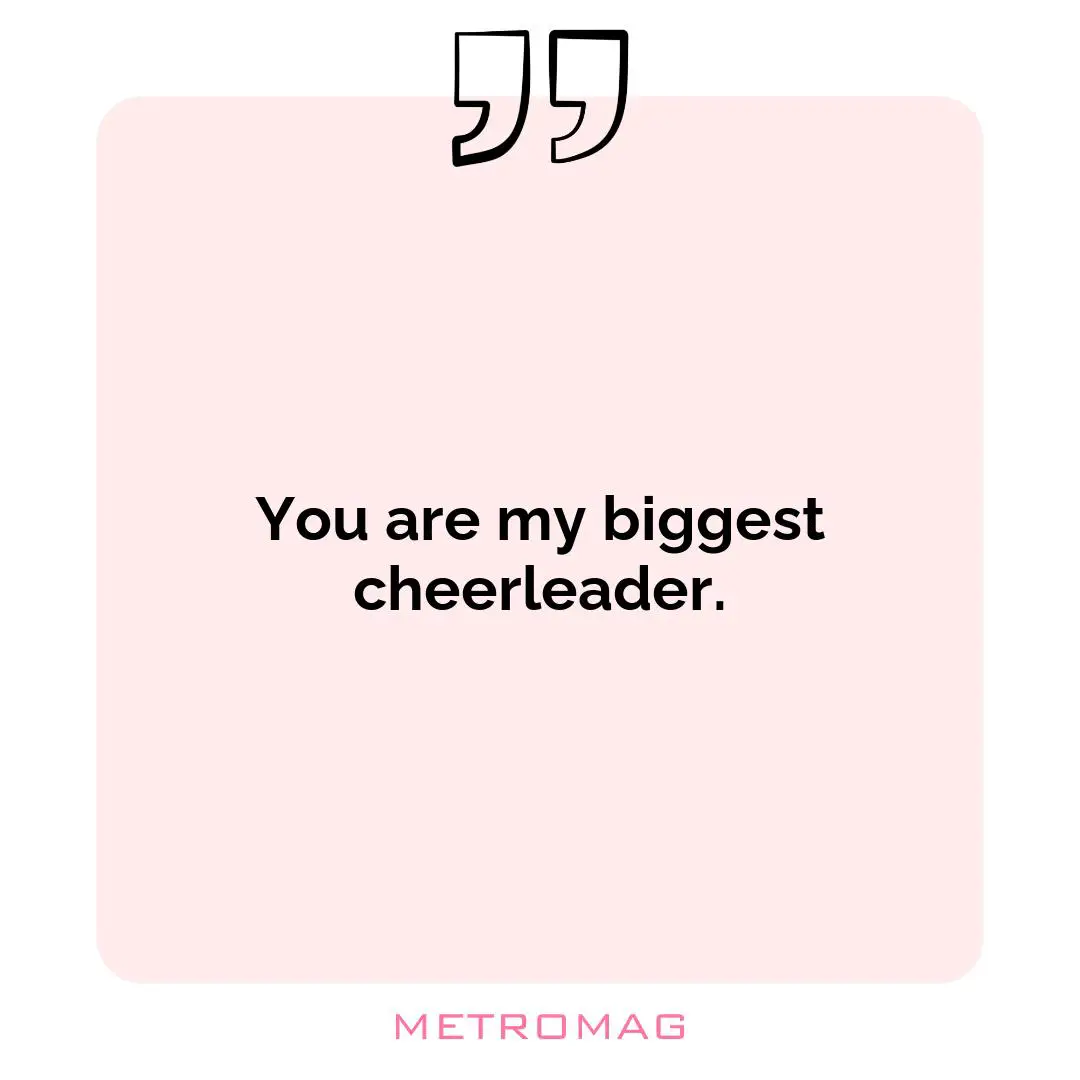You are my biggest cheerleader.