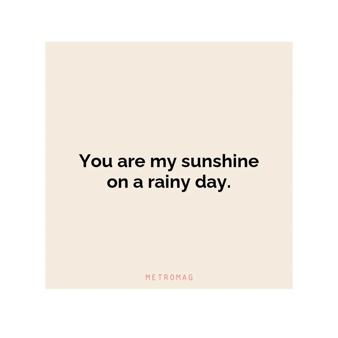 You are my sunshine on a rainy day.