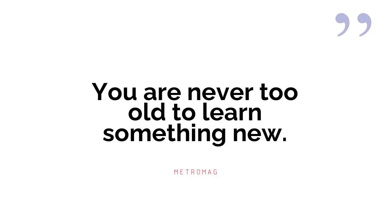 You are never too old to learn something new.