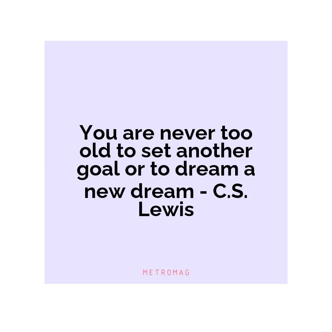 You are never too old to set another goal or to dream a new dream - C.S. Lewis
