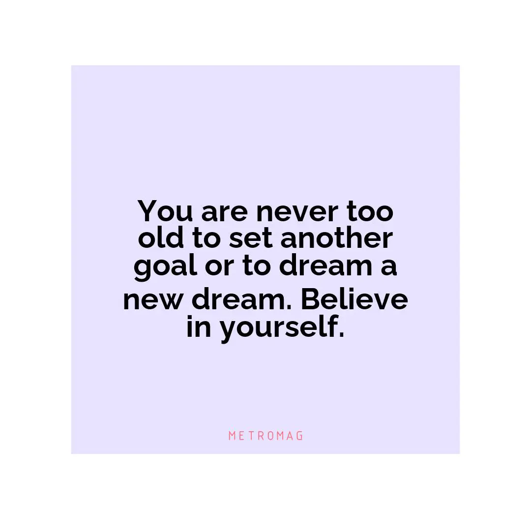 You are never too old to set another goal or to dream a new dream. Believe in yourself.
