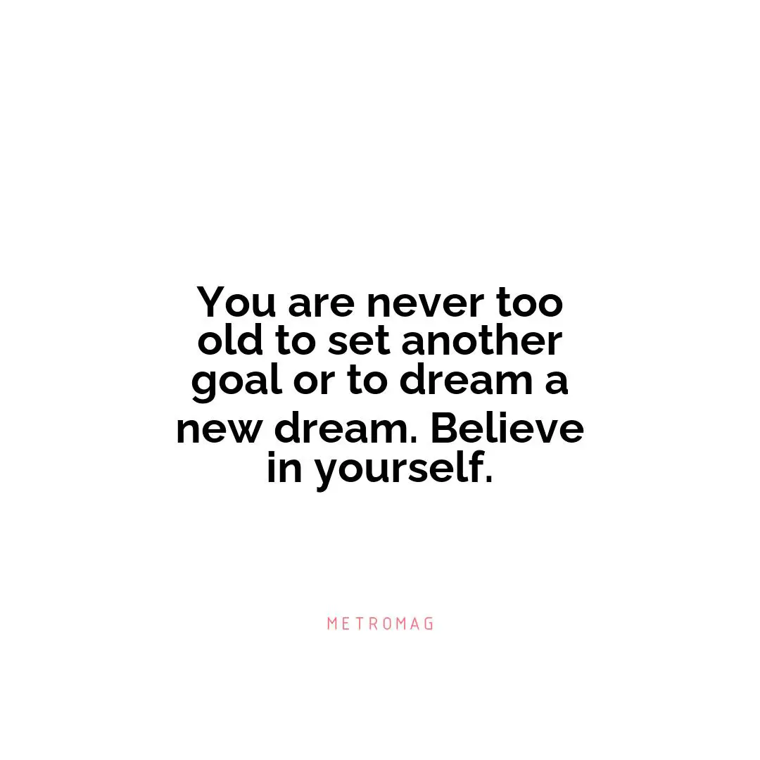 You are never too old to set another goal or to dream a new dream. Believe in yourself.