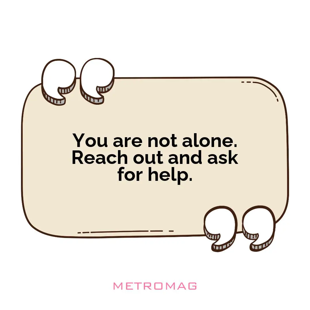You are not alone. Reach out and ask for help.