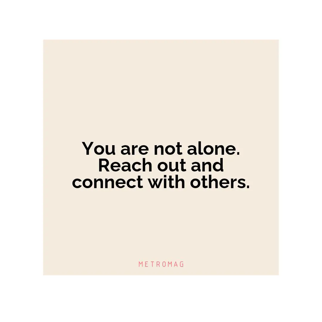 You are not alone. Reach out and connect with others.