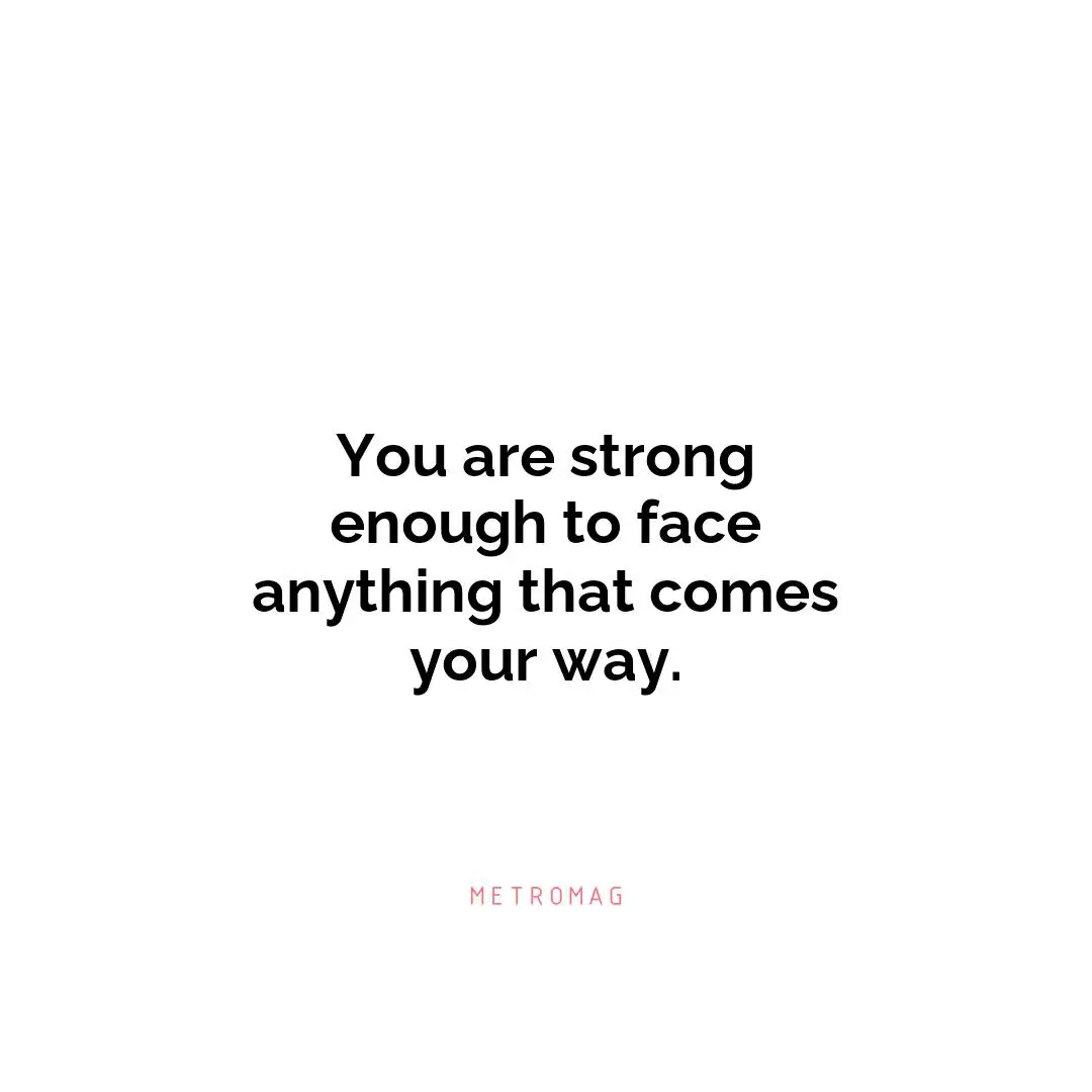 You are strong enough to face anything that comes your way.