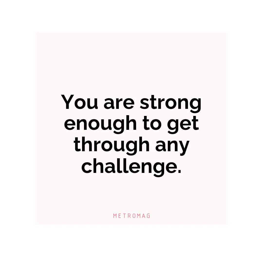 You are strong enough to get through any challenge.