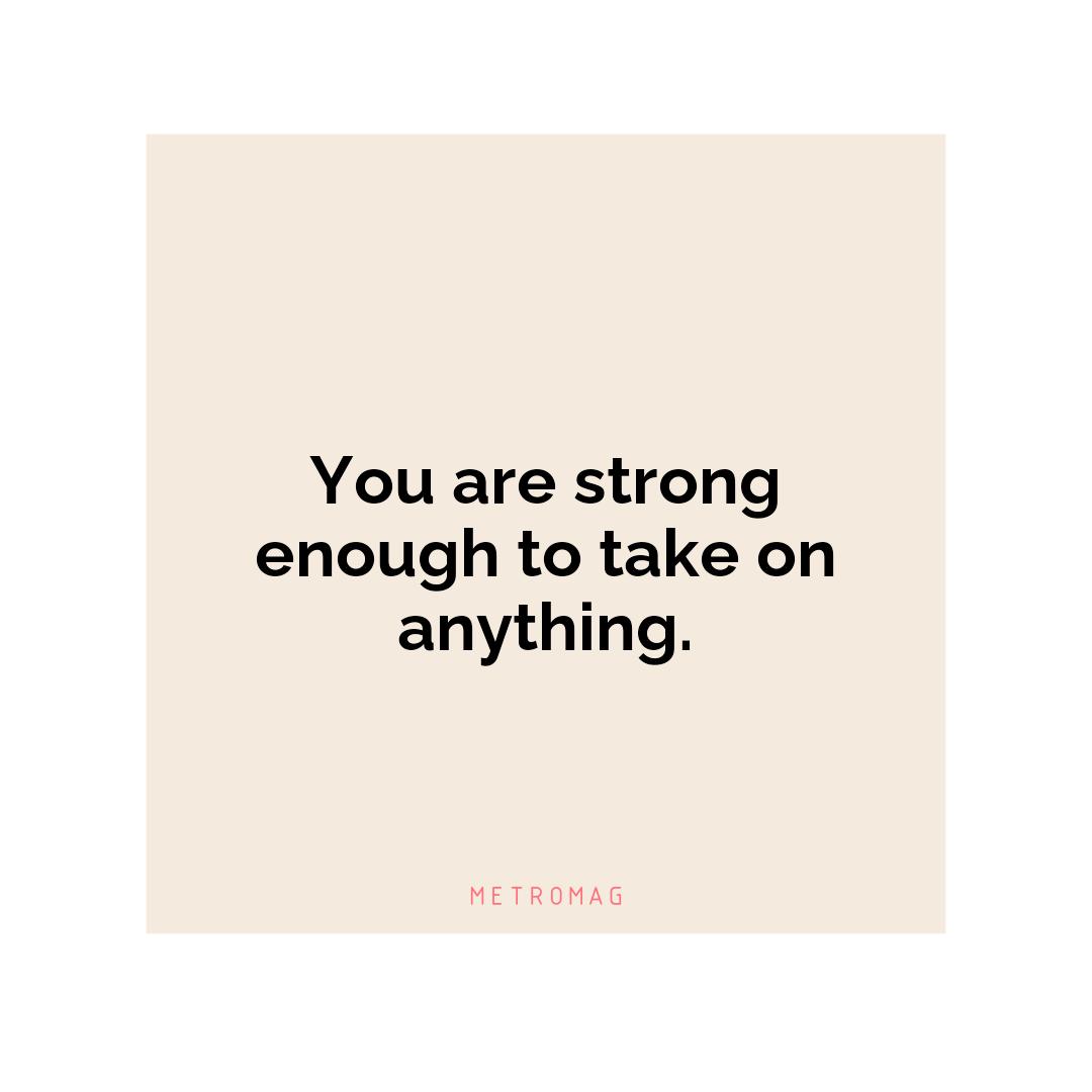 You are strong enough to take on anything.