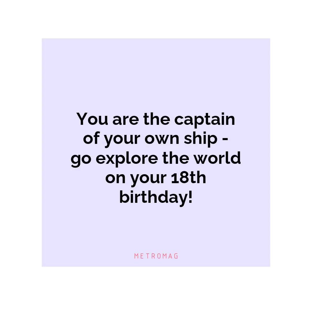 You are the captain of your own ship - go explore the world on your 18th birthday!