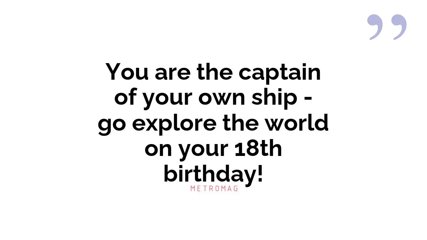 You are the captain of your own ship - go explore the world on your 18th birthday!