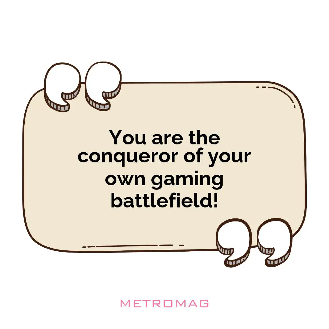 You are the conqueror of your own gaming battlefield!
