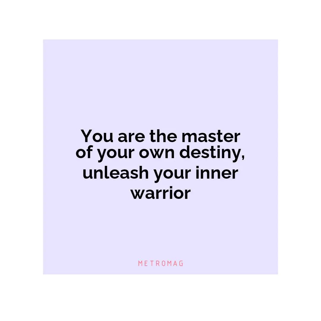 You are the master of your own destiny, unleash your inner warrior