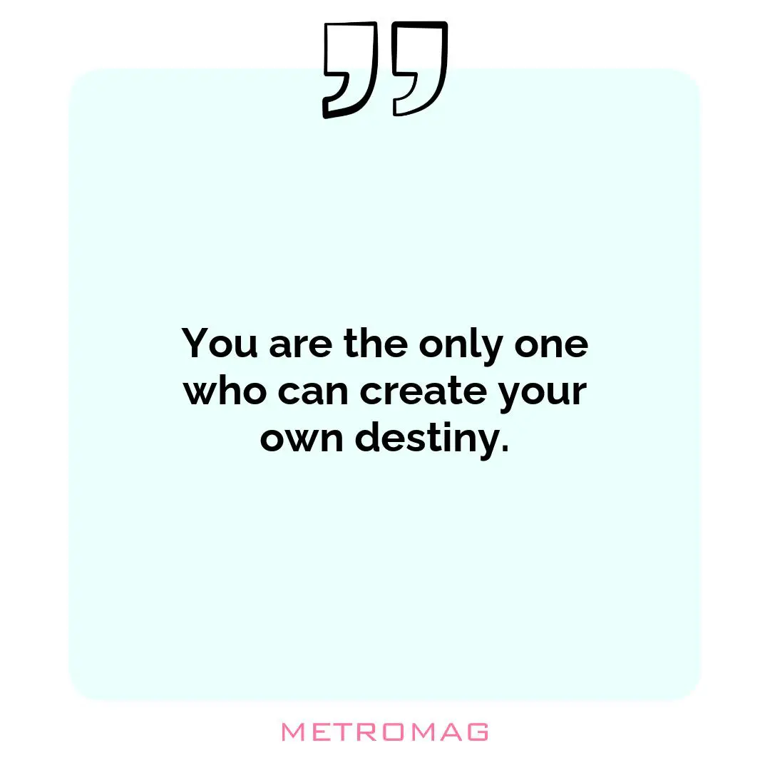 You are the only one who can create your own destiny.