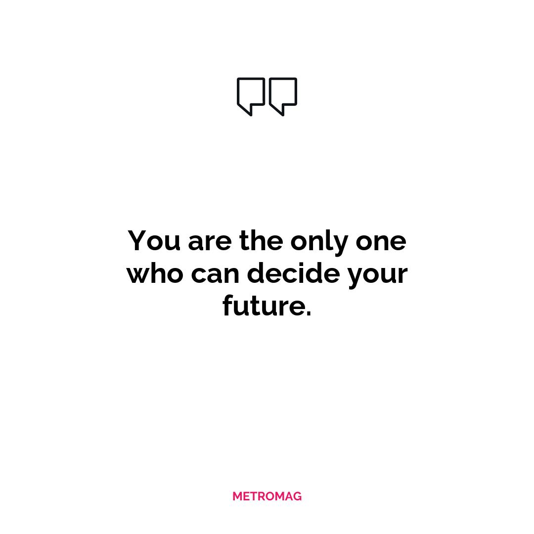 You are the only one who can decide your future.