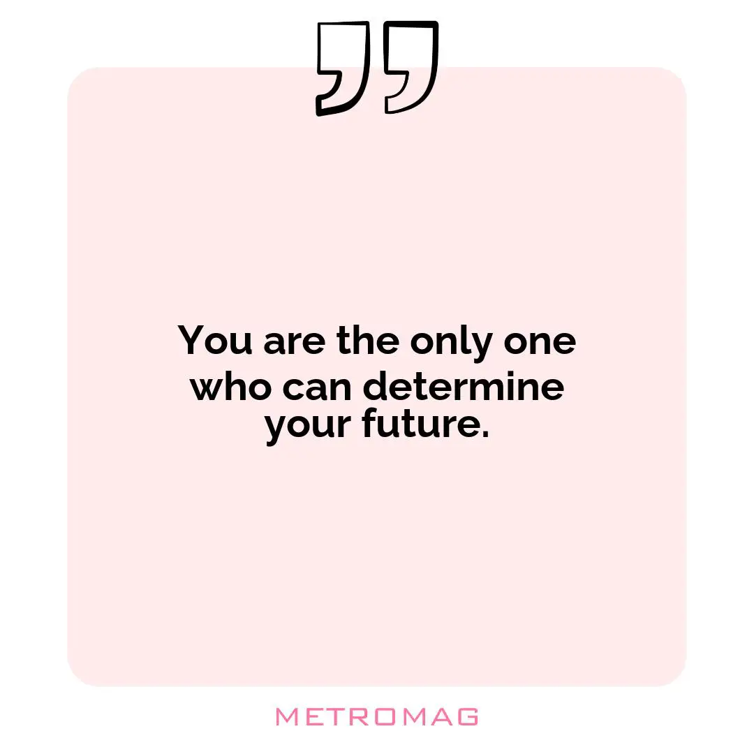 You are the only one who can determine your future.