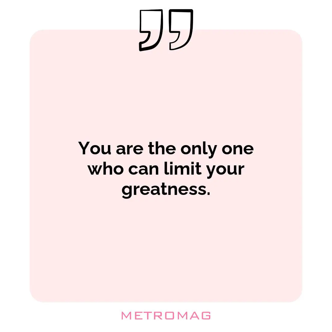 You are the only one who can limit your greatness.