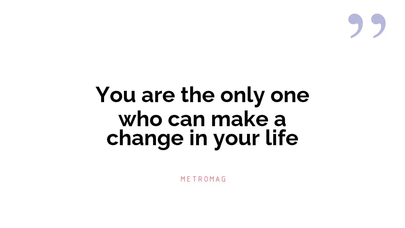 You are the only one who can make a change in your life