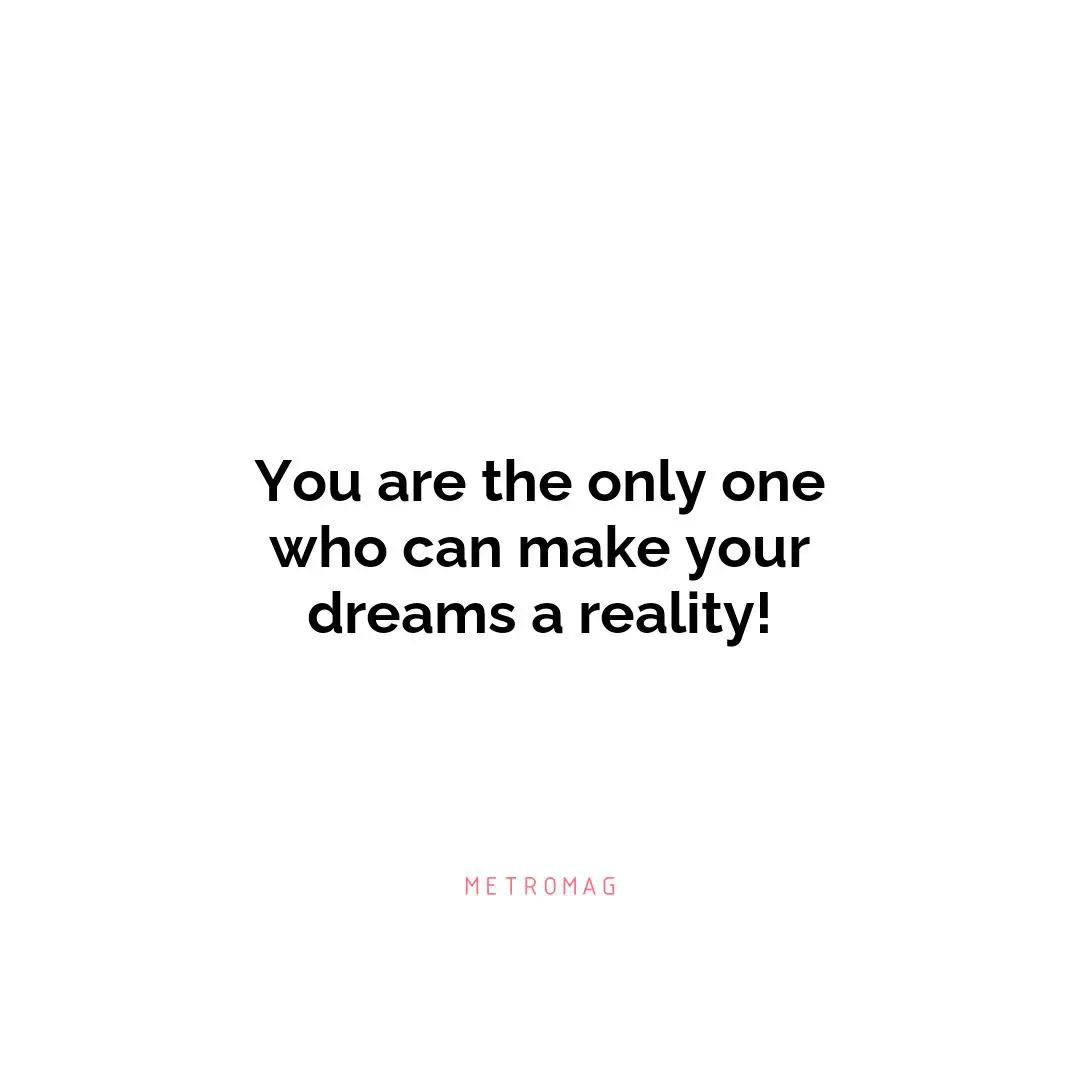 You are the only one who can make your dreams a reality!
