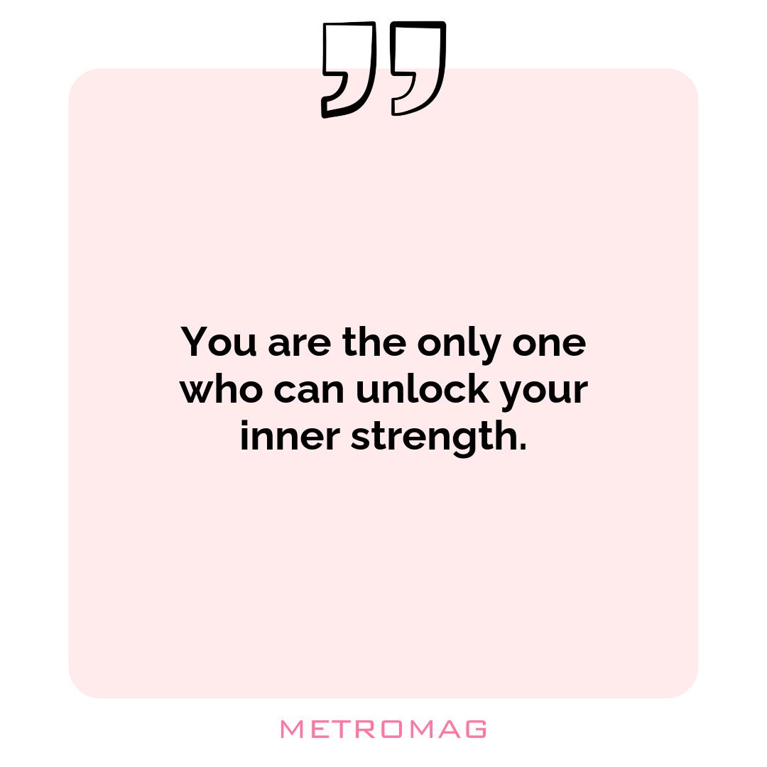 You are the only one who can unlock your inner strength.