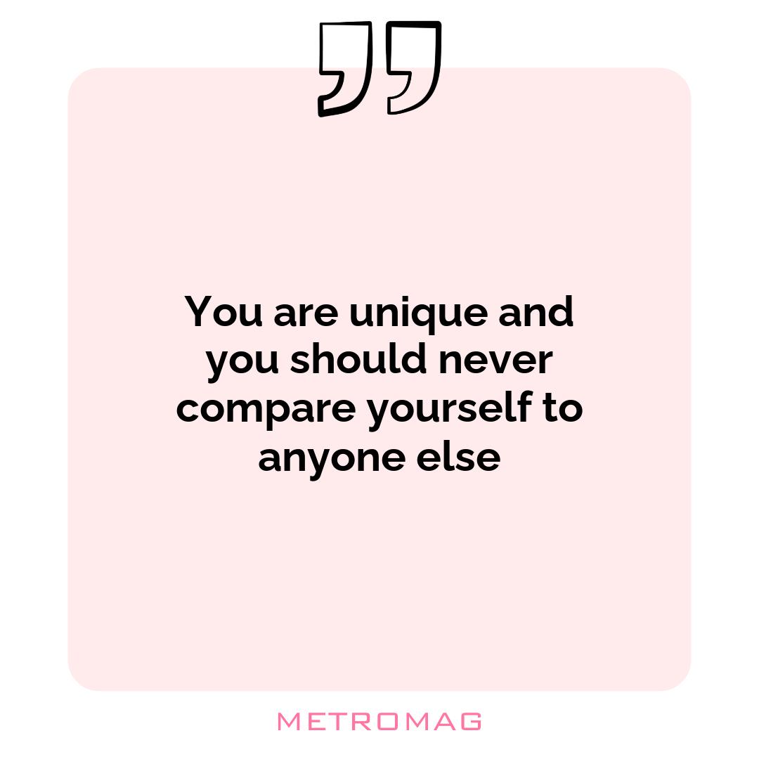 You are unique and you should never compare yourself to anyone else