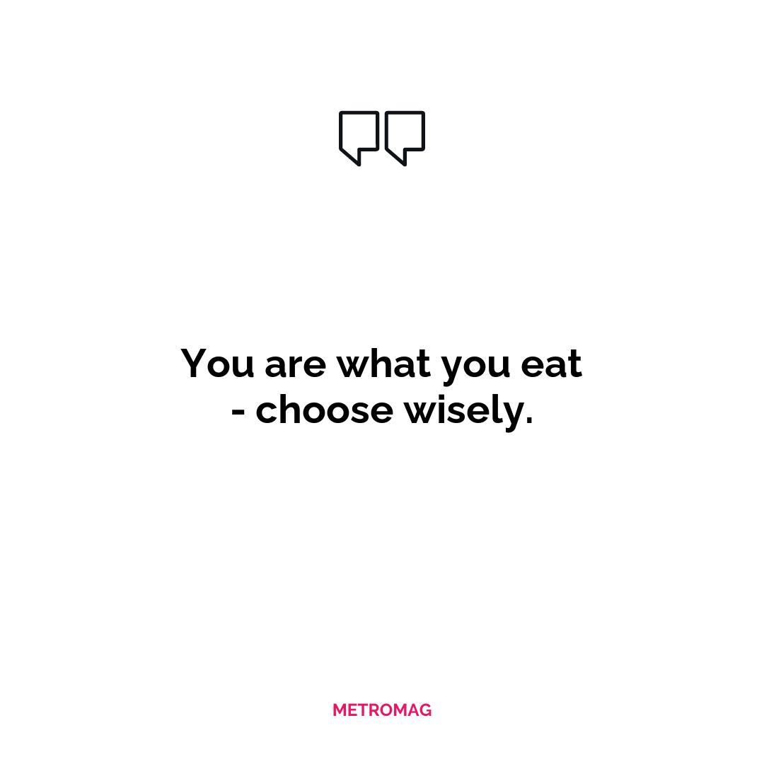 You are what you eat - choose wisely.