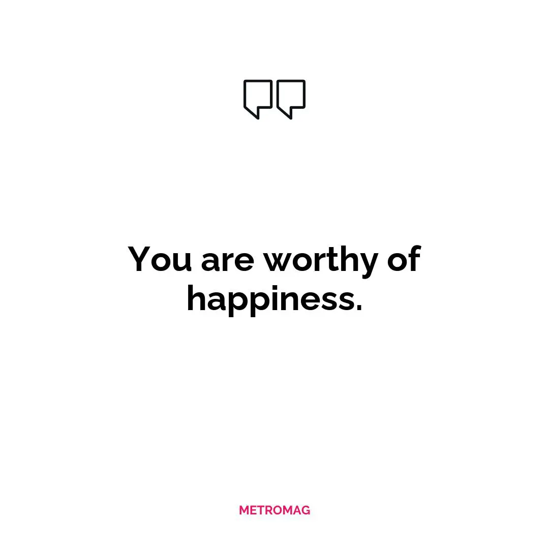 You are worthy of happiness.