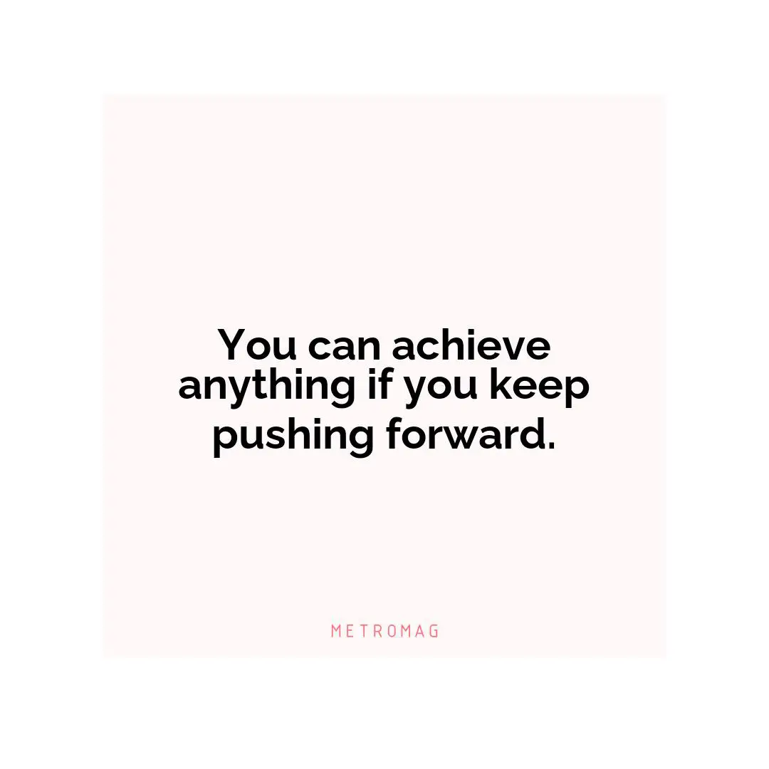 You can achieve anything if you keep pushing forward.