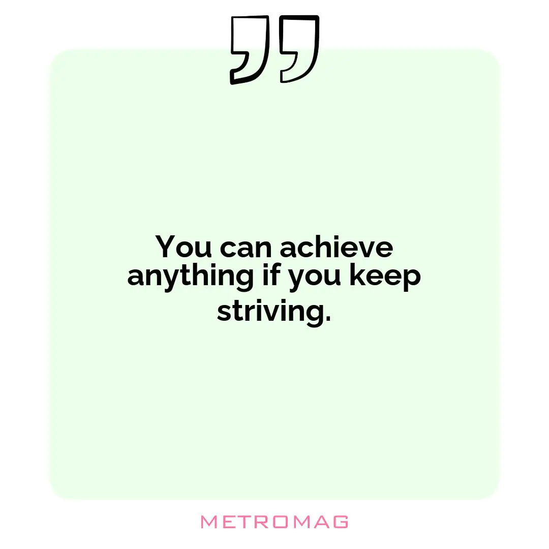 You can achieve anything if you keep striving.