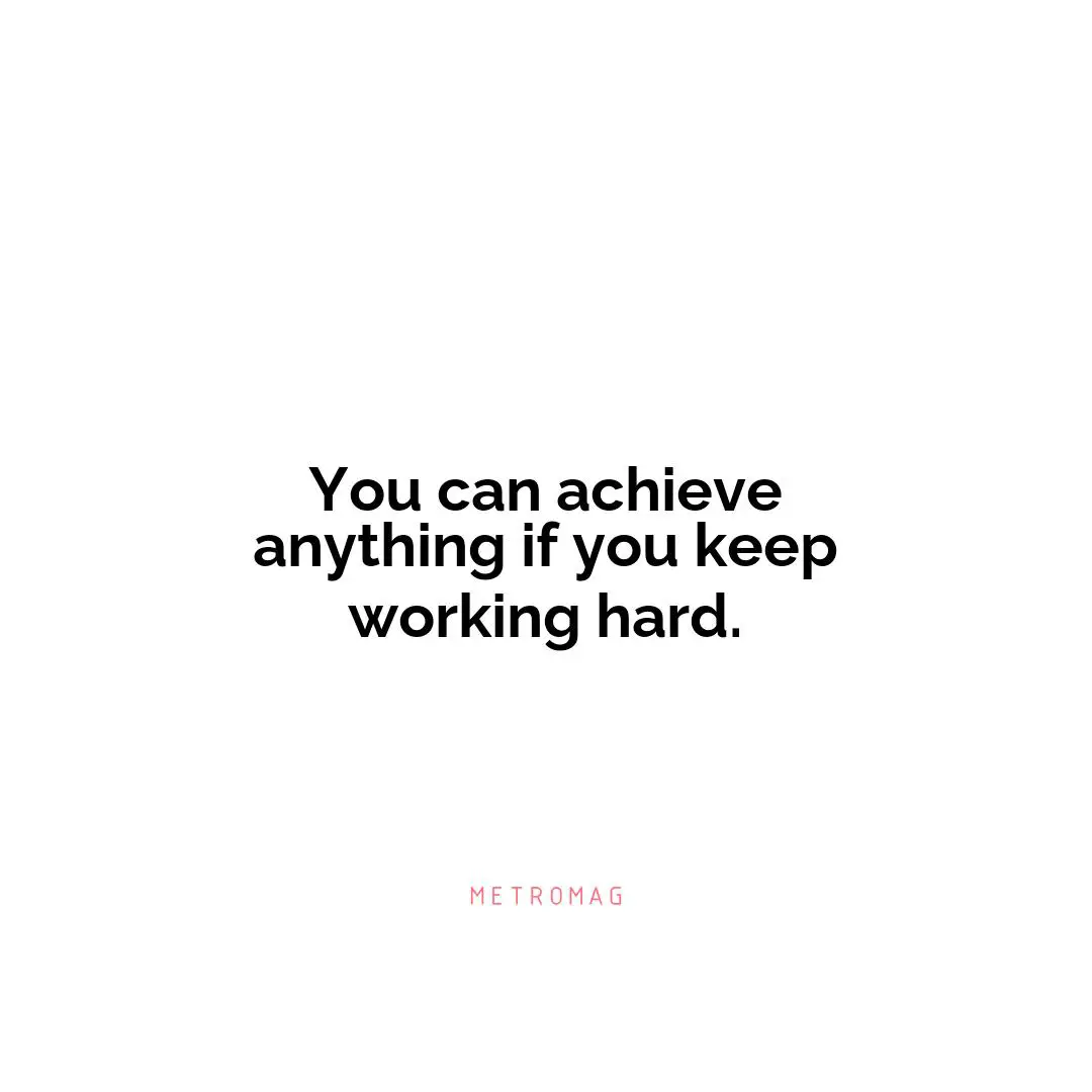 You can achieve anything if you keep working hard.