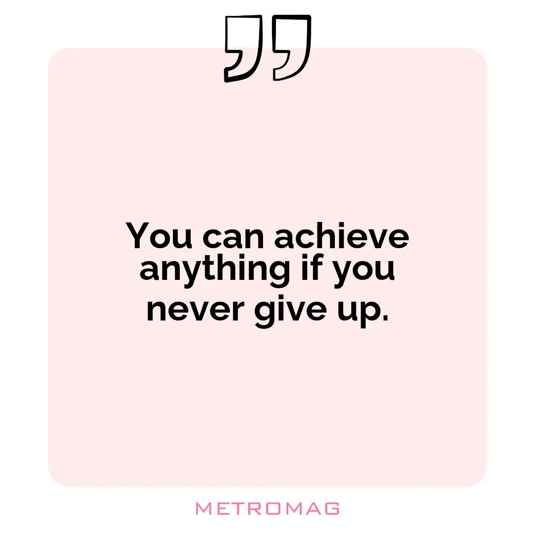 You can achieve anything if you never give up.