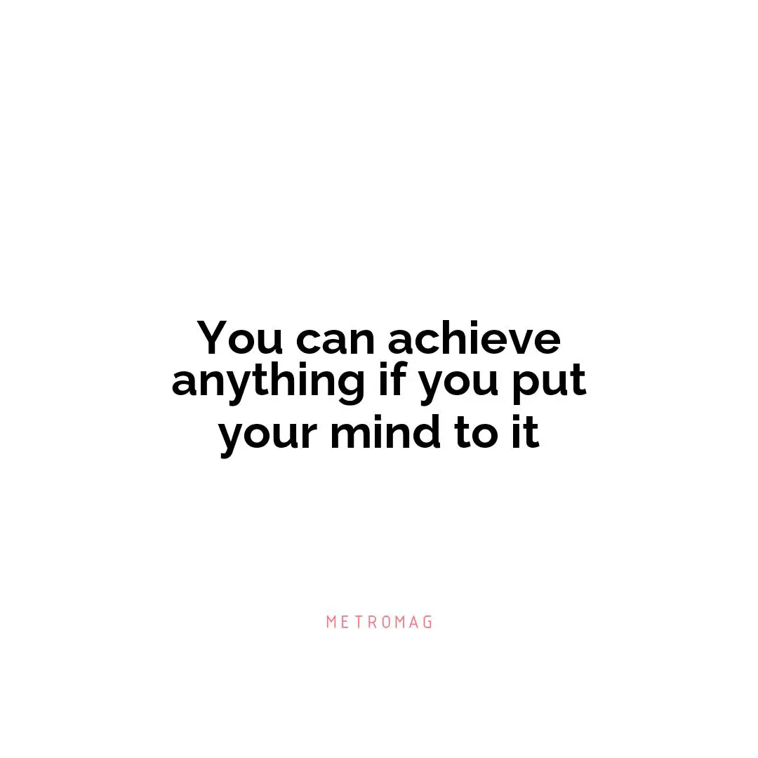 You can achieve anything if you put your mind to it