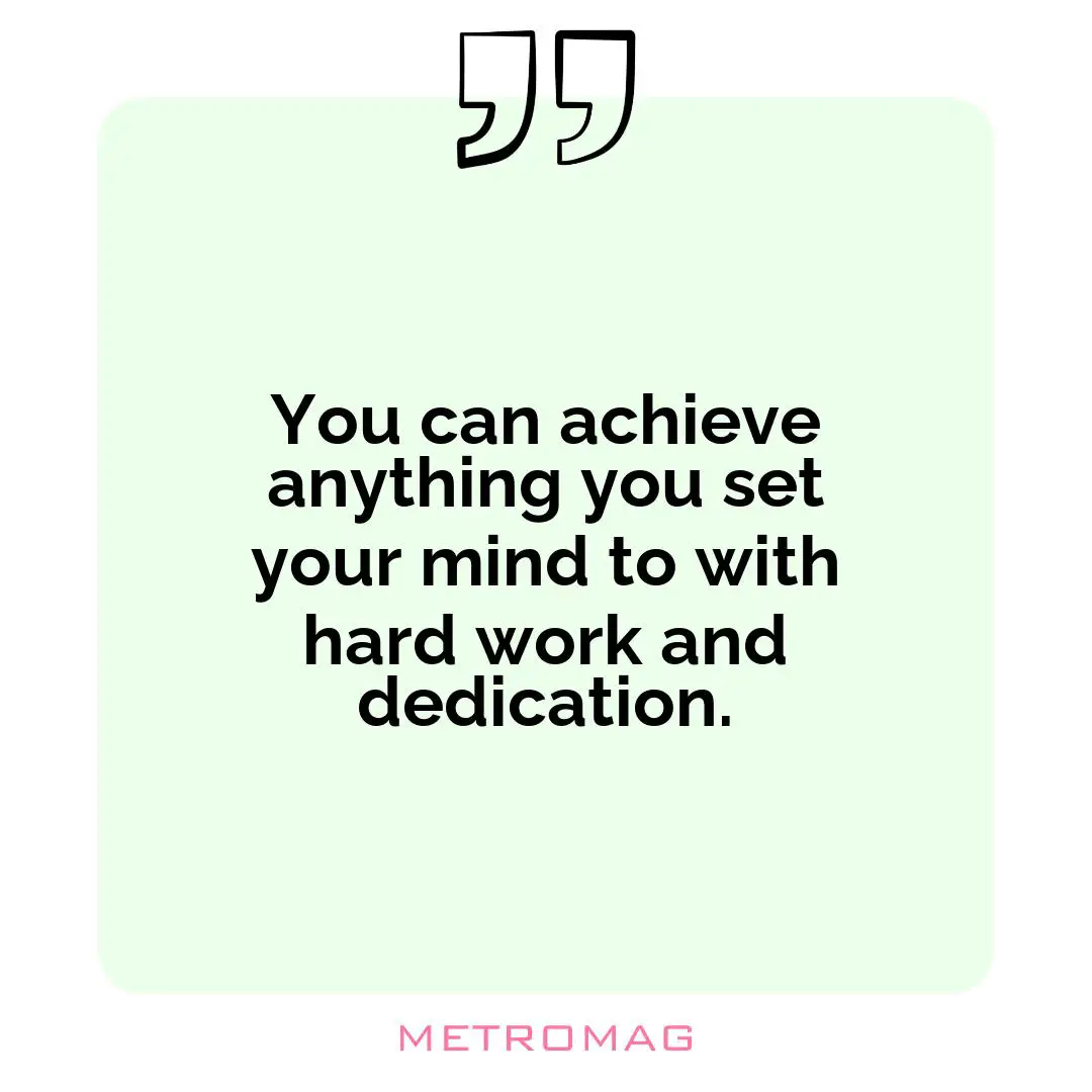 You can achieve anything you set your mind to with hard work and dedication.