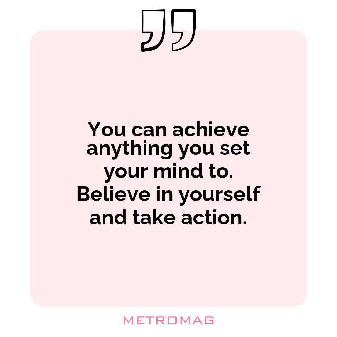 You can achieve anything you set your mind to. Believe in yourself and take action.