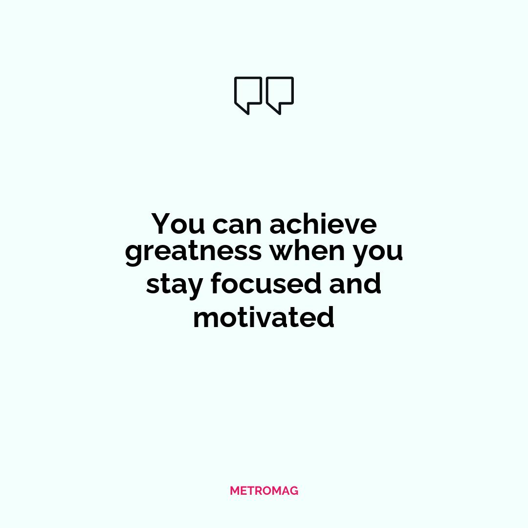 You can achieve greatness when you stay focused and motivated