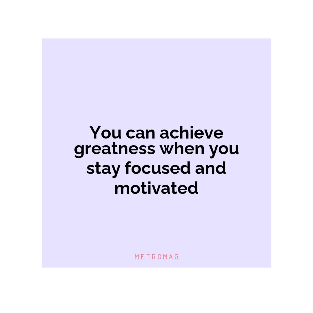 You can achieve greatness when you stay focused and motivated