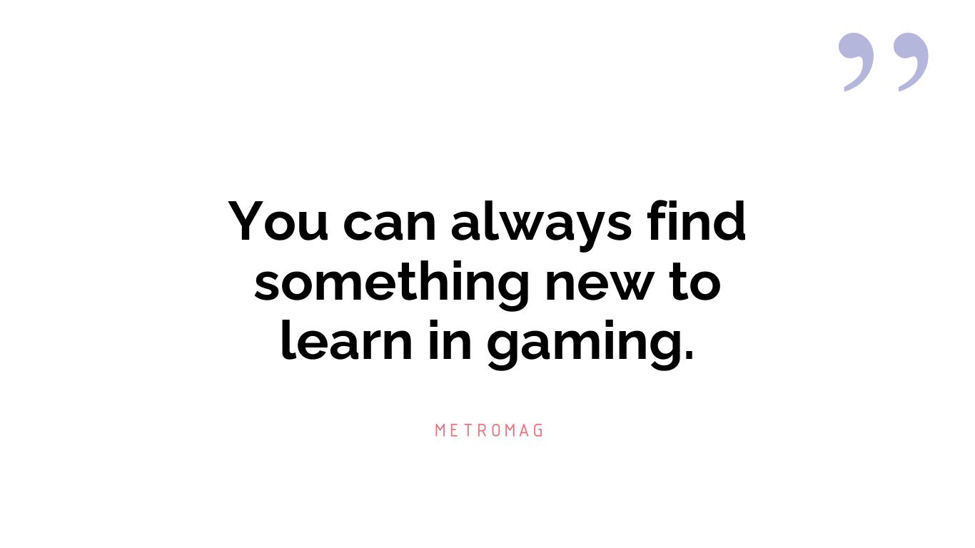 You can always find something new to learn in gaming.