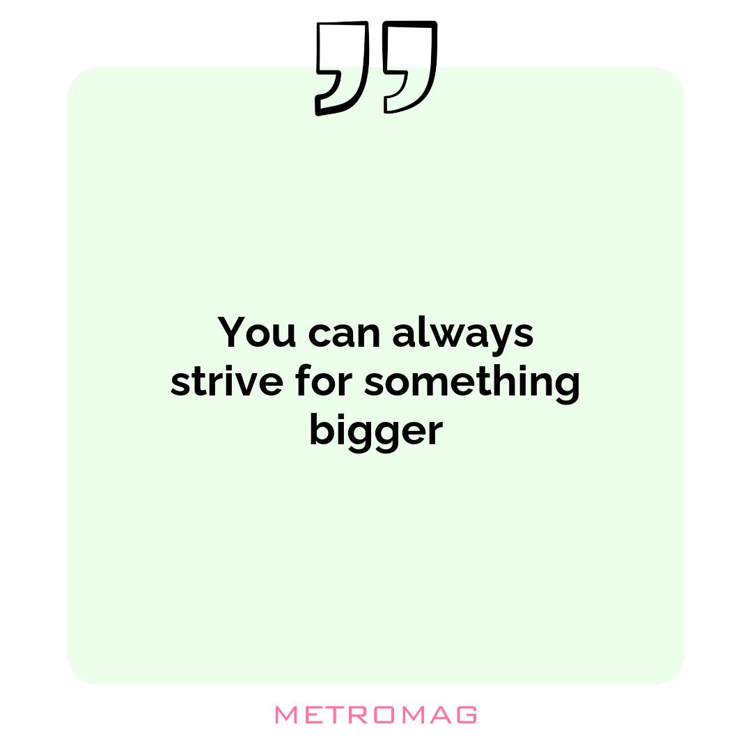 You can always strive for something bigger