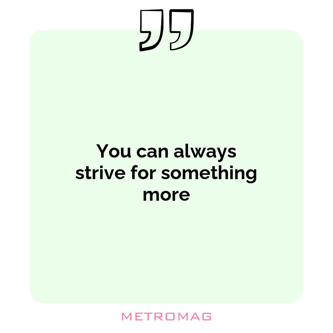 You can always strive for something more