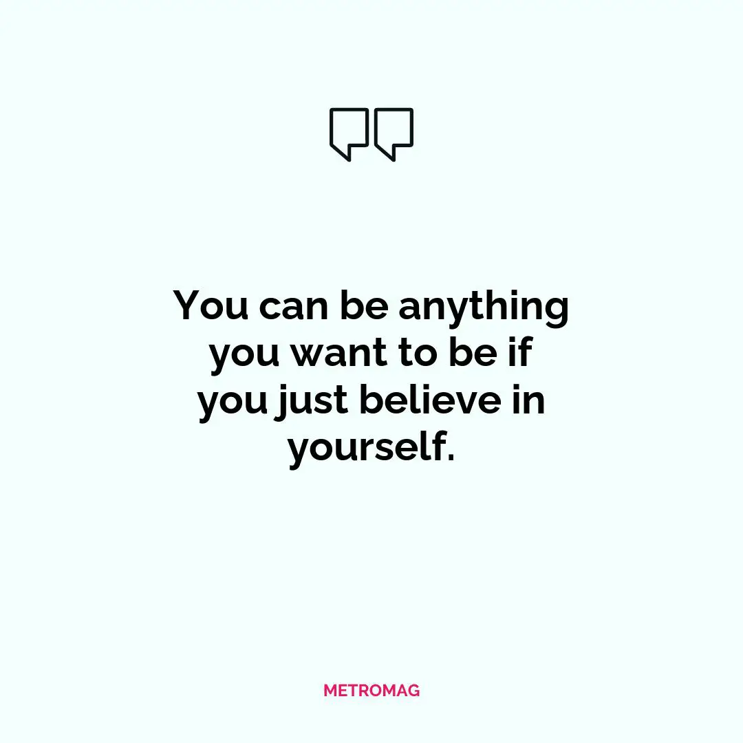 You can be anything you want to be if you just believe in yourself.